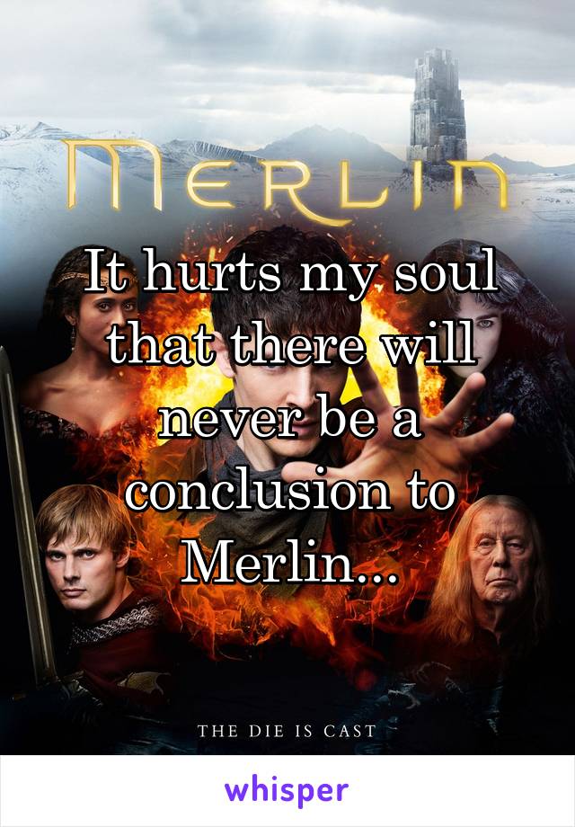 It hurts my soul that there will never be a conclusion to Merlin...