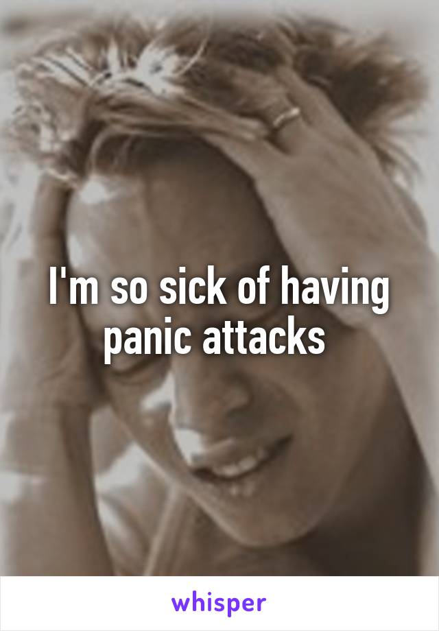 I'm so sick of having panic attacks 