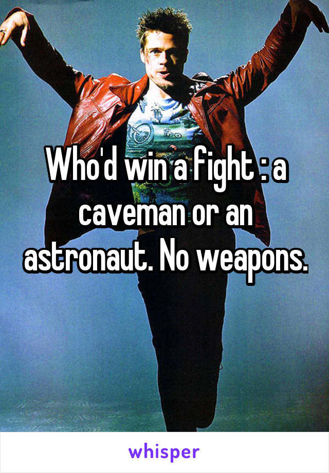 Who'd win a fight : a caveman or an astronaut. No weapons. 