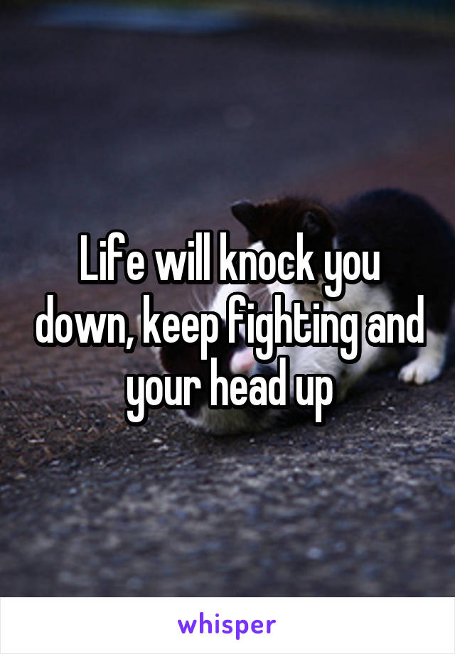 Life will knock you down, keep fighting and your head up