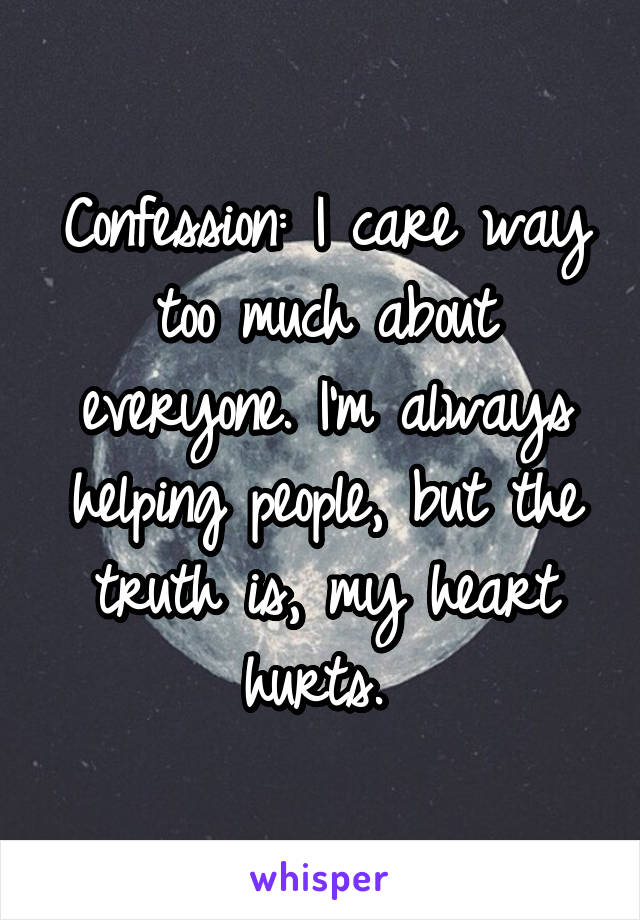 Confession: I care way too much about everyone. I'm always helping people, but the truth is, my heart hurts. 