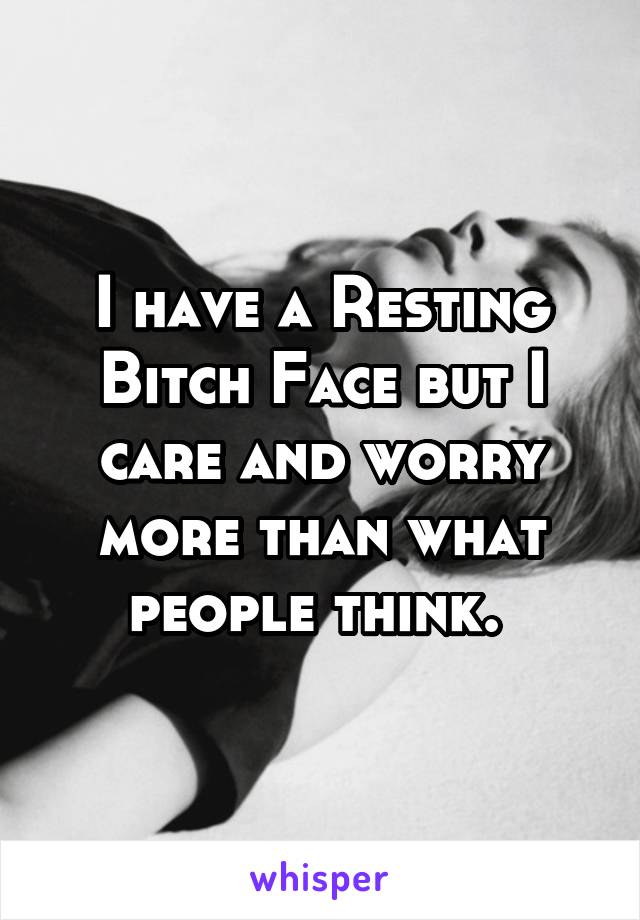 I have a Resting Bitch Face but I care and worry more than what people think. 