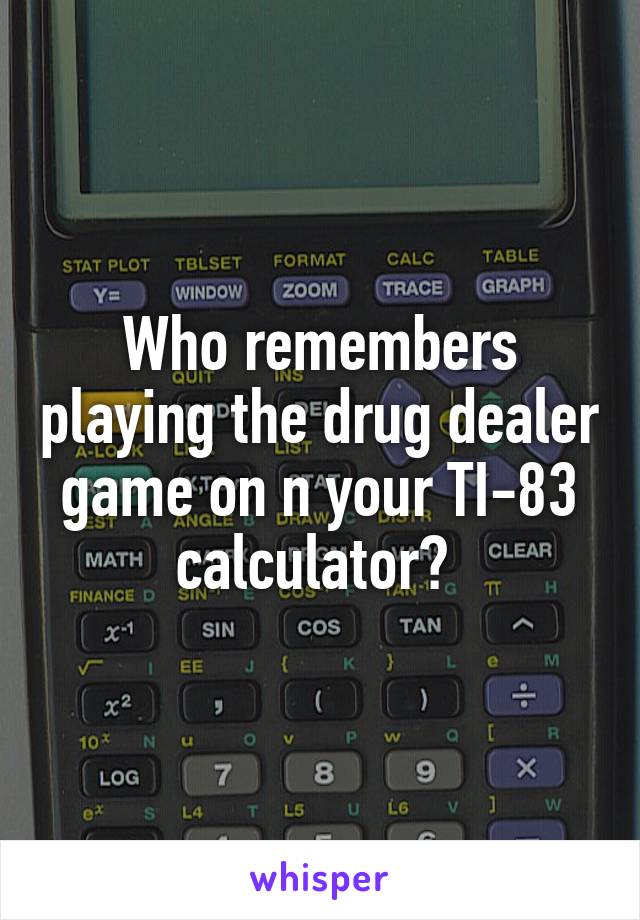 Who remembers playing the drug dealer game on n your TI-83 calculator? 