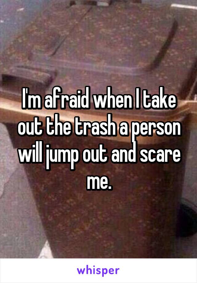 I'm afraid when I take out the trash a person will jump out and scare me.