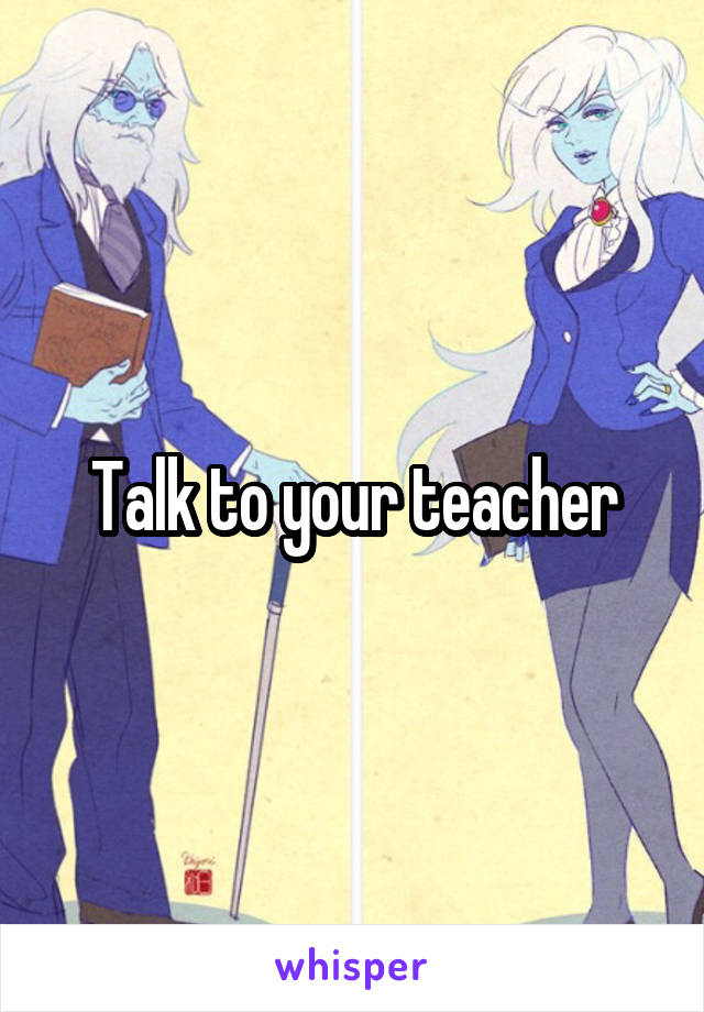 Talk to your teacher