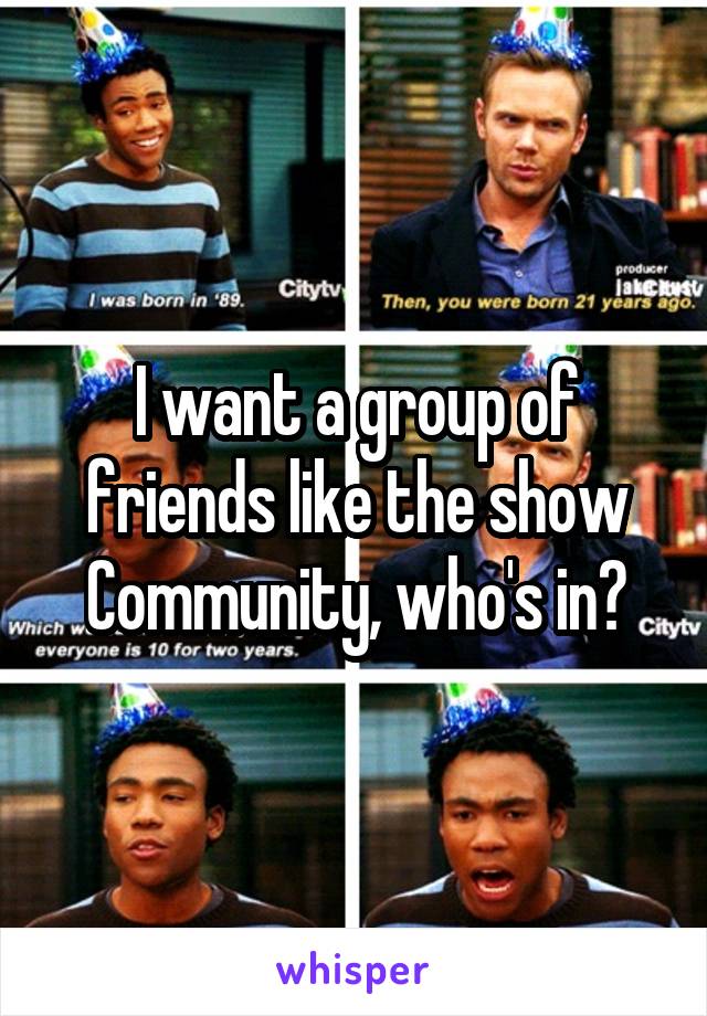 I want a group of friends like the show Community, who's in?