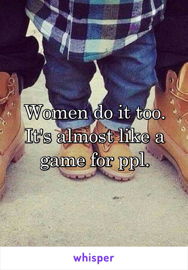 Women do it too. It's almost like a game for ppl.