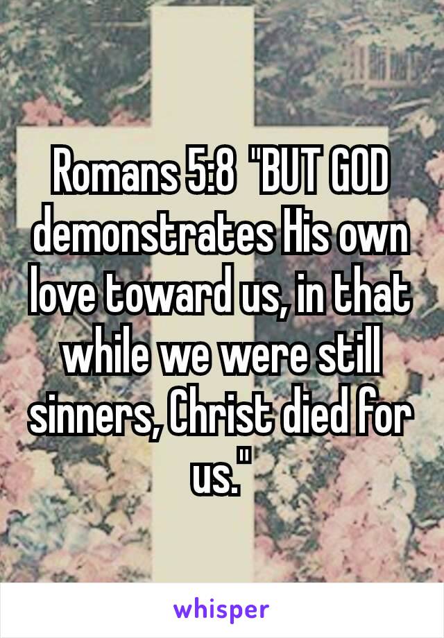Romans 5:8 "BUT GOD demonstrates His own love toward us, in that while we were still sinners, Christ died for us."