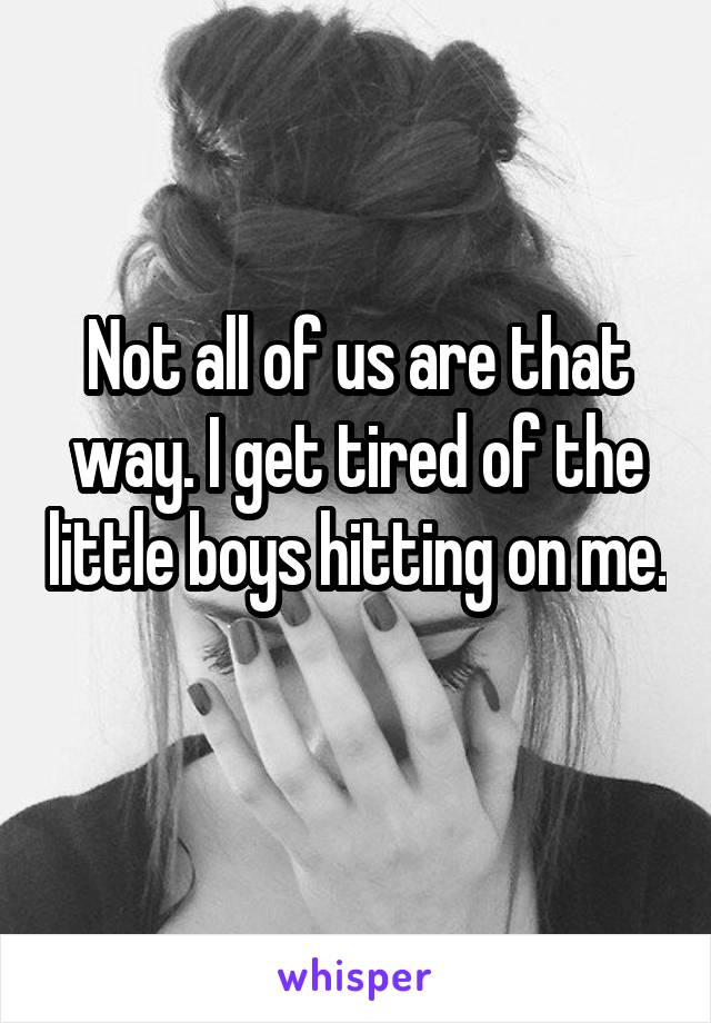 Not all of us are that way. I get tired of the little boys hitting on me. 