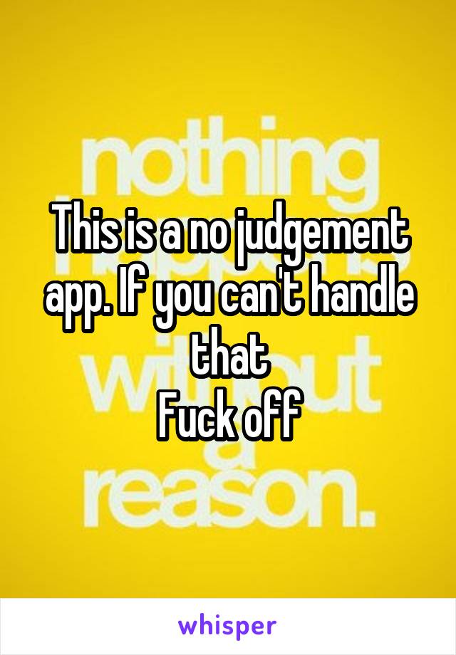 This is a no judgement app. If you can't handle that
Fuck off