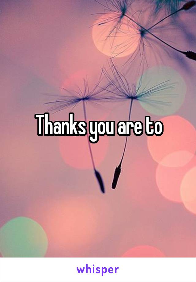 Thanks you are to
