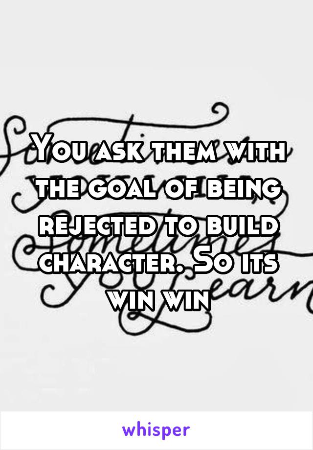 You ask them with the goal of being rejected to build character. So its win win