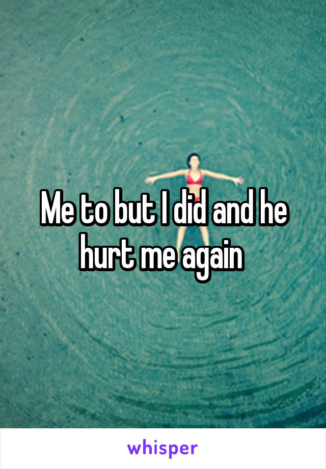Me to but I did and he hurt me again 