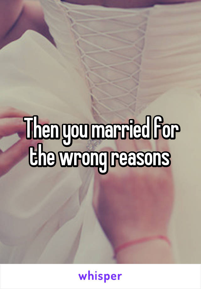 Then you married for the wrong reasons 