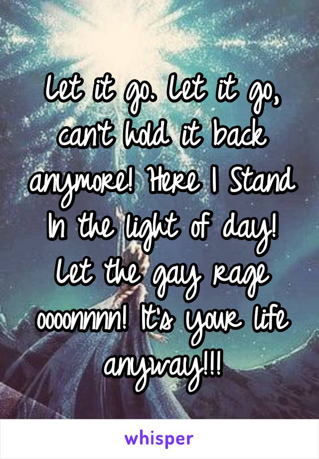 Let it go. Let it go, can't hold it back anymore! Here I Stand In the light of day! Let the gay rage oooonnnn! It's your life anyway!!!