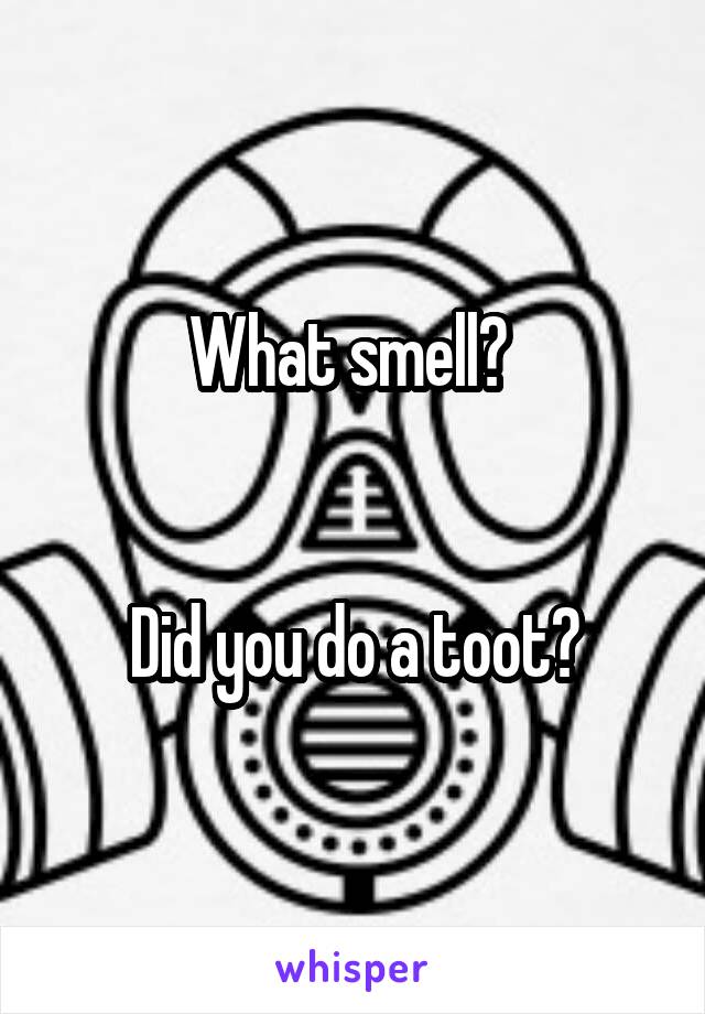 What smell? 


Did you do a toot?