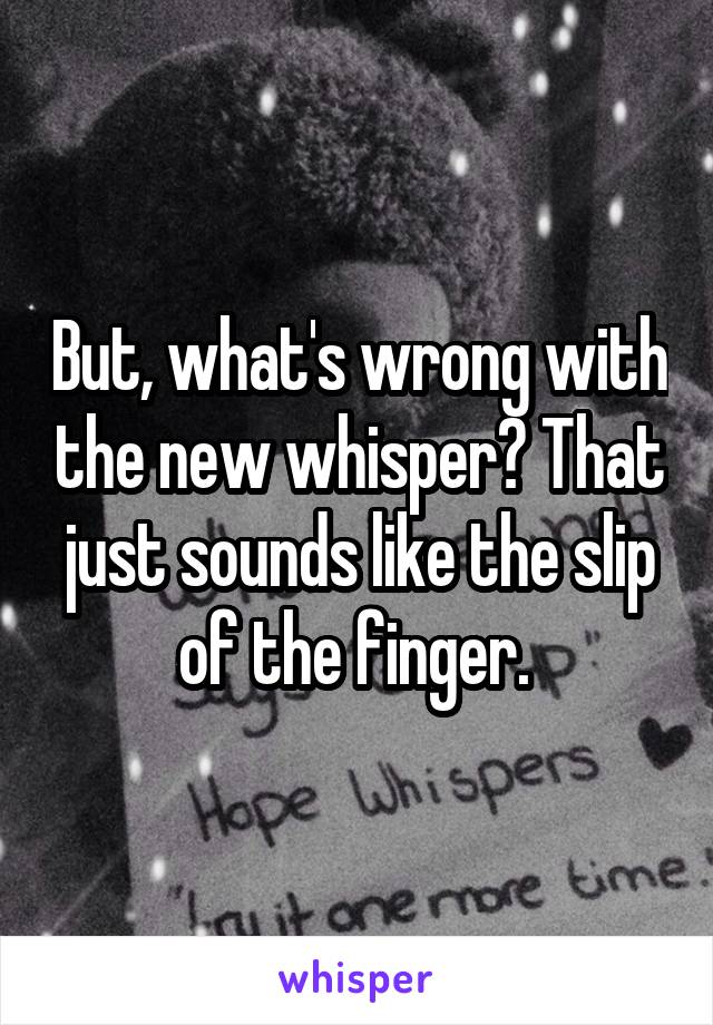 But, what's wrong with the new whisper? That just sounds like the slip of the finger. 