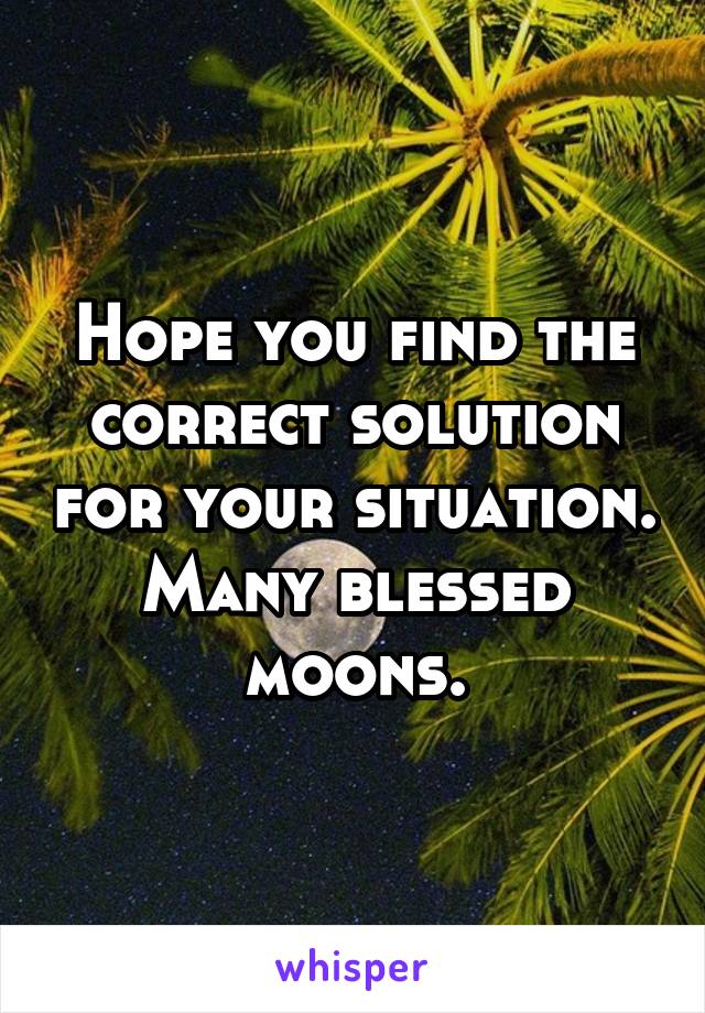 Hope you find the correct solution for your situation. Many blessed moons.