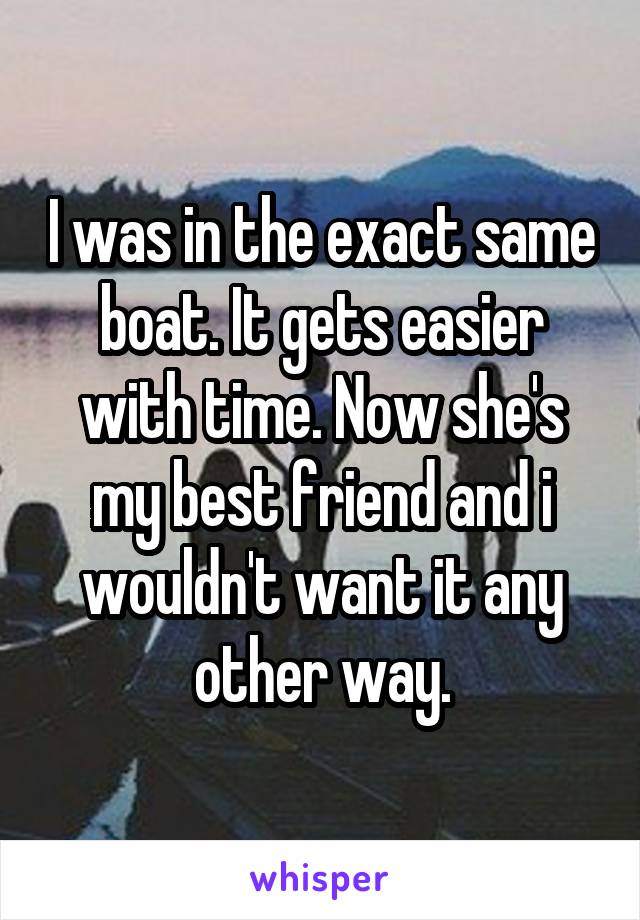 I was in the exact same boat. It gets easier with time. Now she's my best friend and i wouldn't want it any other way.