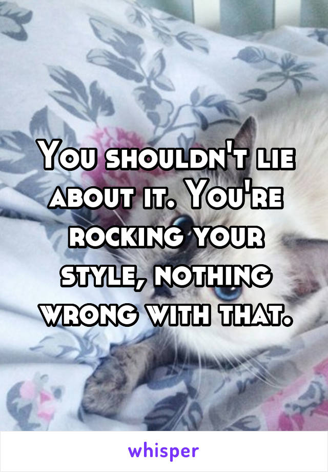 You shouldn't lie about it. You're rocking your style, nothing wrong with that.