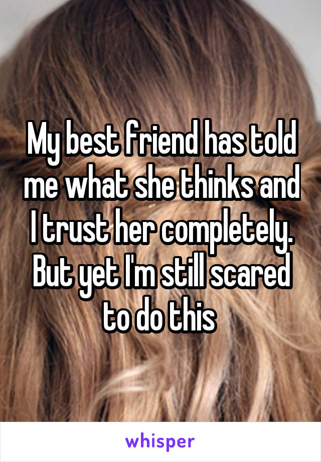 My best friend has told me what she thinks and I trust her completely. But yet I'm still scared to do this 