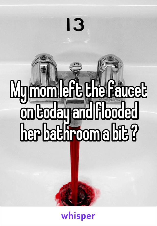 My mom left the faucet on today and flooded her bathroom a bit 😂