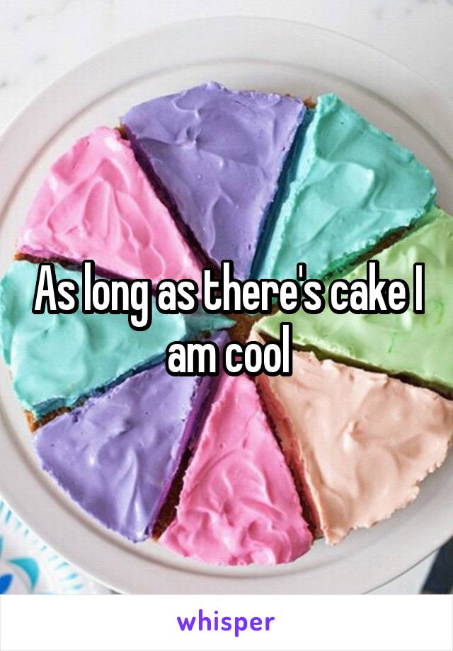 As long as there's cake I am cool
