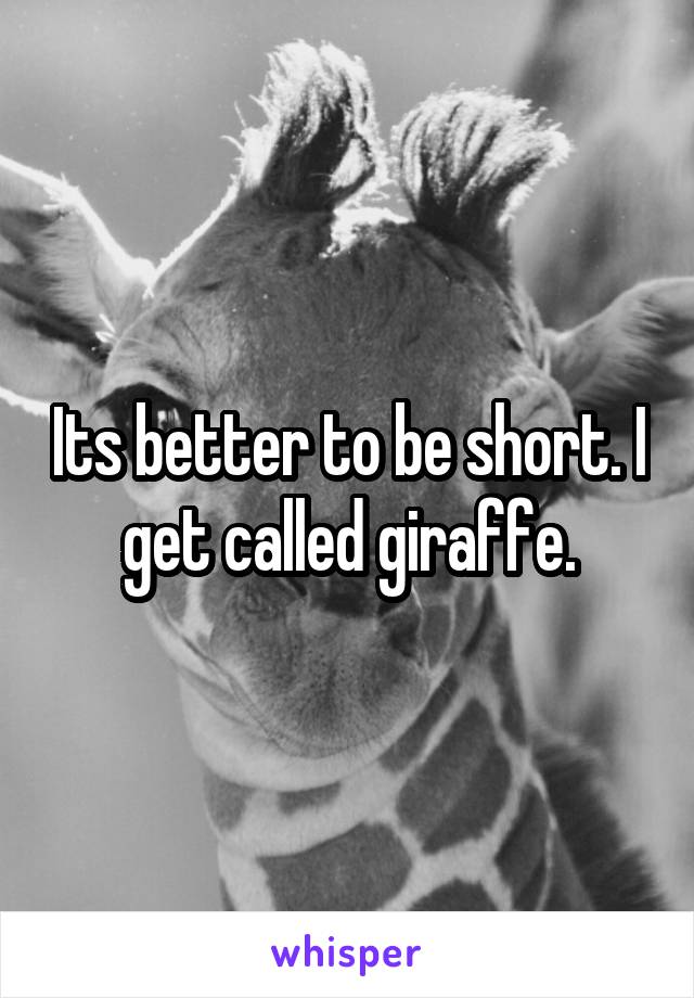 Its better to be short. I get called giraffe.