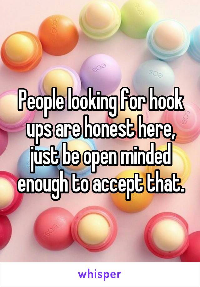 People looking for hook ups are honest here, just be open minded enough to accept that.