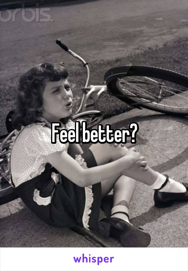 Feel better?