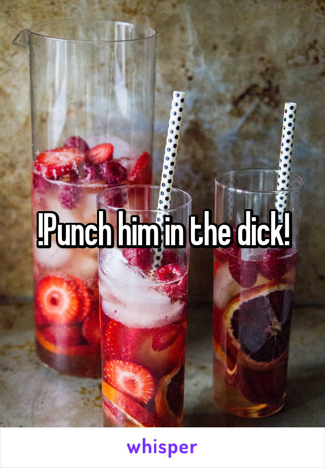 !Punch him in the dick!