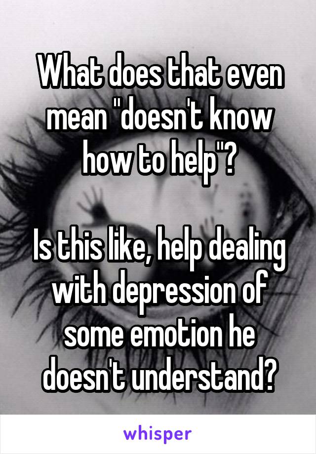 What does that even mean "doesn't know how to help"?

Is this like, help dealing with depression of some emotion he doesn't understand?