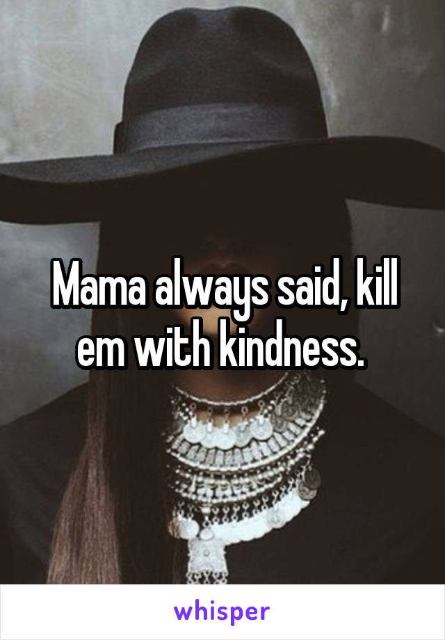 Mama always said, kill em with kindness. 