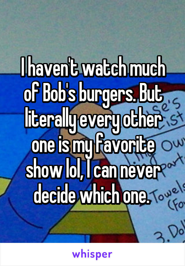I haven't watch much of Bob's burgers. But literally every other one is my favorite show lol, I can never decide which one. 