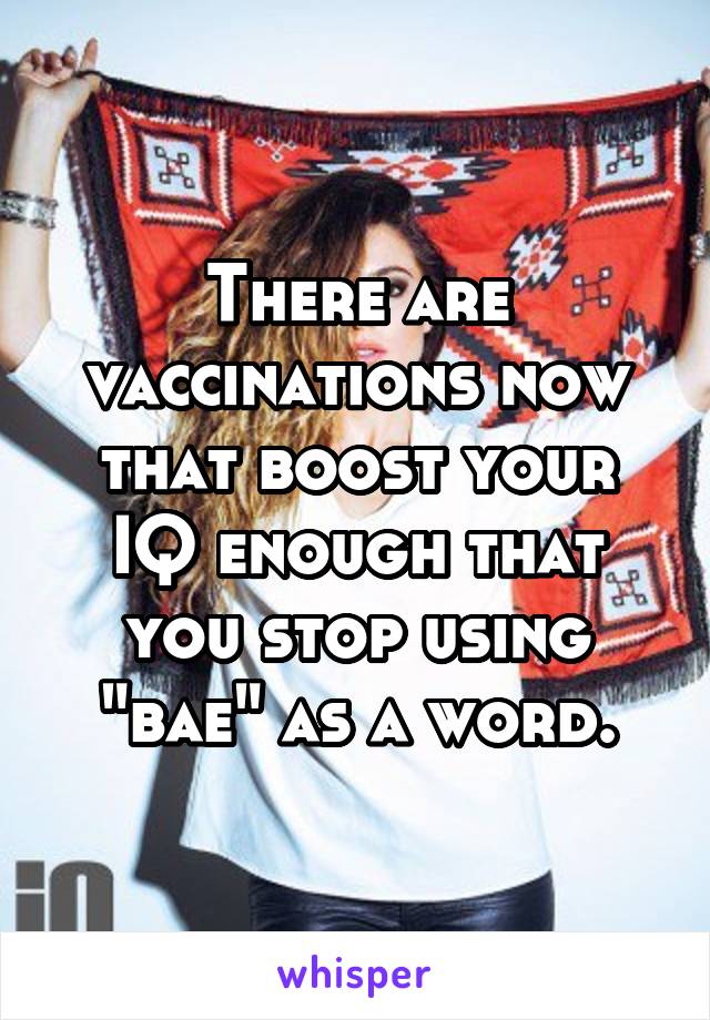 There are vaccinations now that boost your IQ enough that you stop using "bae" as a word.