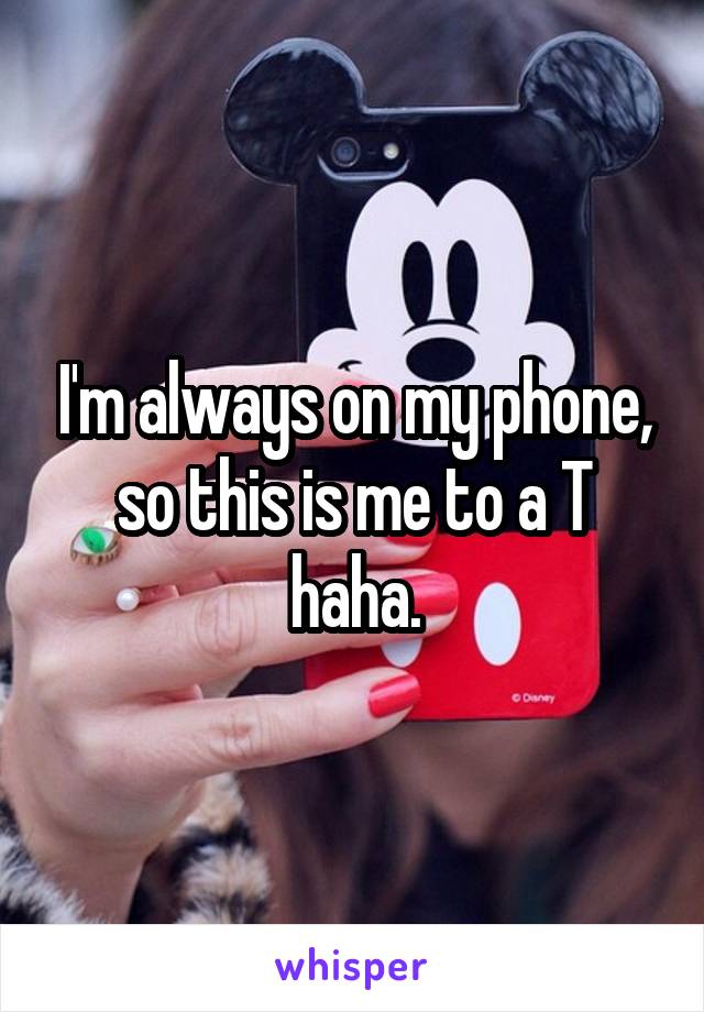 I'm always on my phone, so this is me to a T haha.