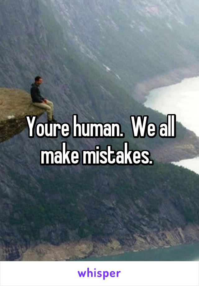 Youre human.  We all make mistakes.  