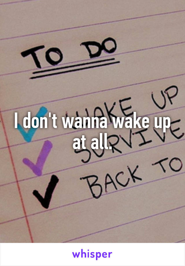 I don't wanna wake up at all.
