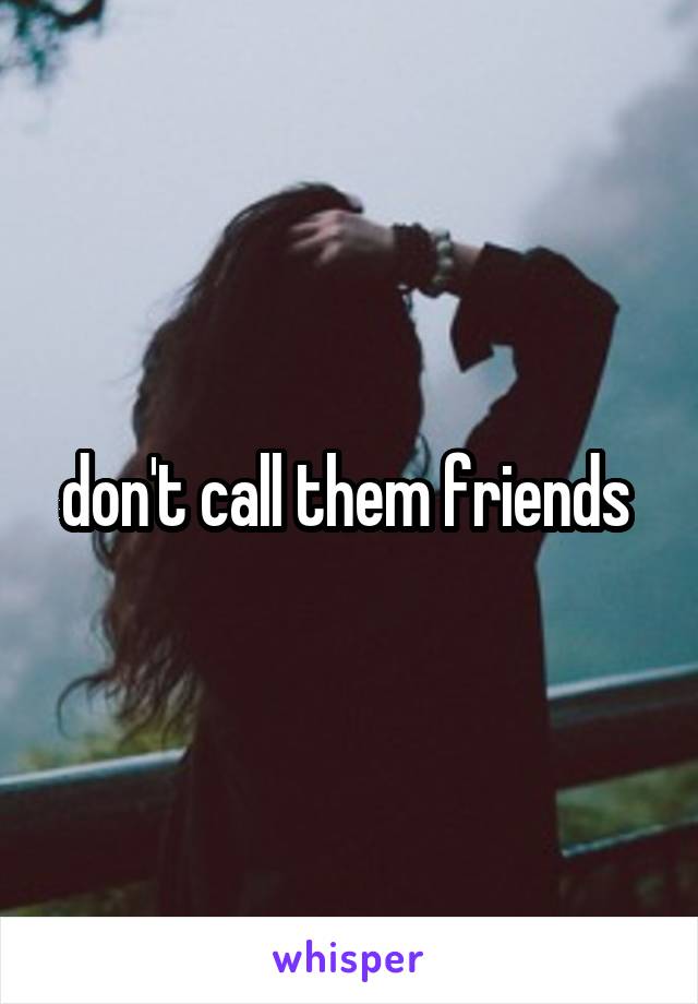 don't call them friends 