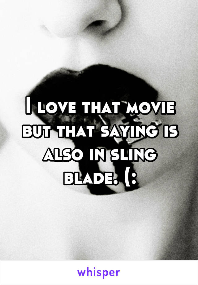 I love that movie but that saying is also in sling blade. (: