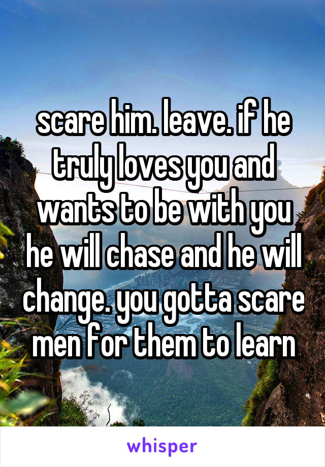 scare him. leave. if he truly loves you and wants to be with you he will chase and he will change. you gotta scare men for them to learn