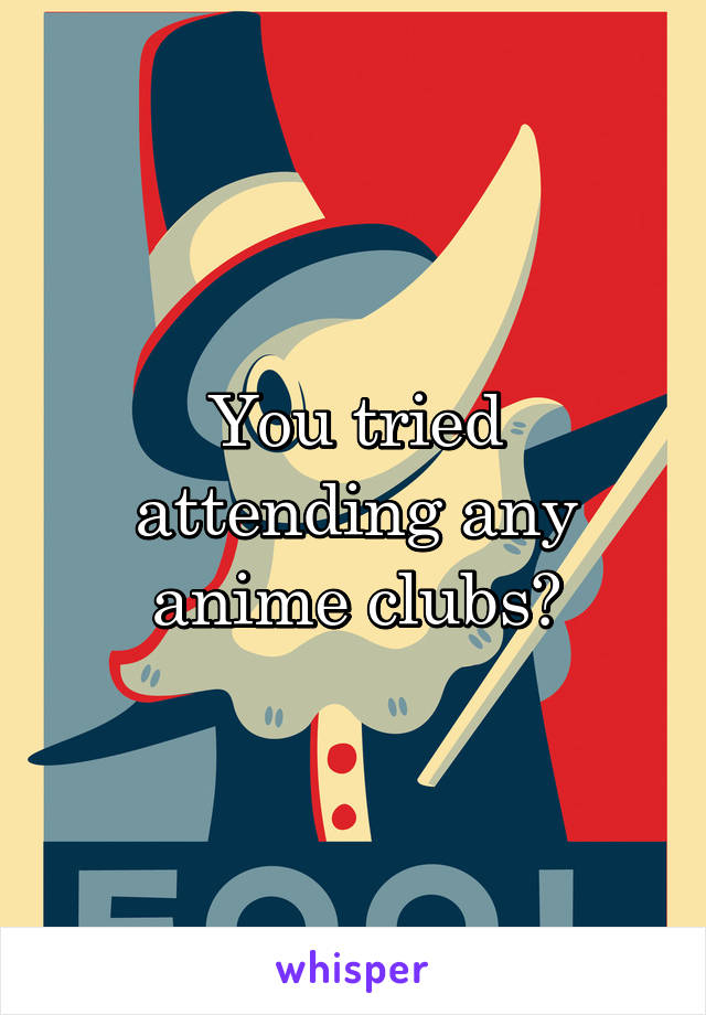 You tried attending any anime clubs?
