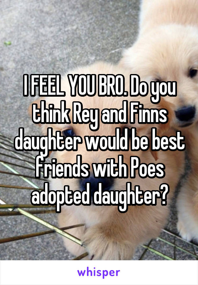 I FEEL YOU BRO. Do you think Rey and Finns daughter would be best friends with Poes adopted daughter?