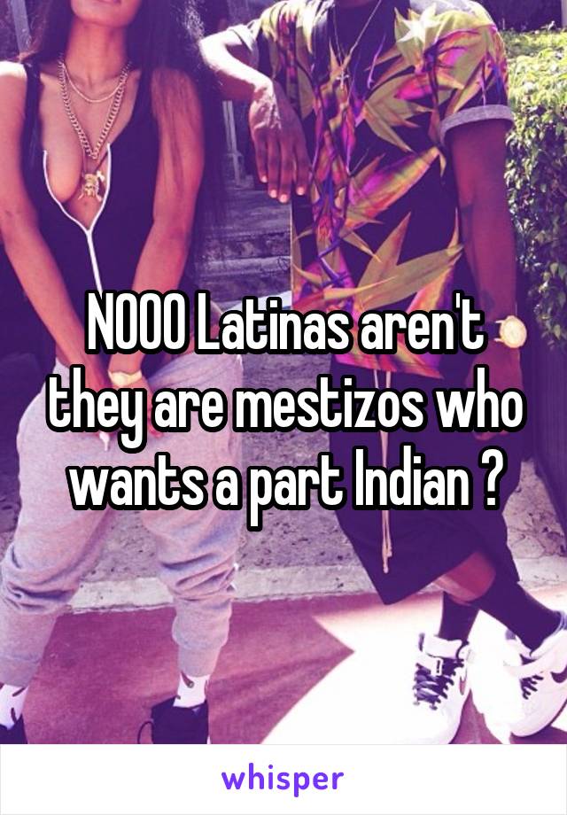 NOOO Latinas aren't they are mestizos who wants a part Indian ?