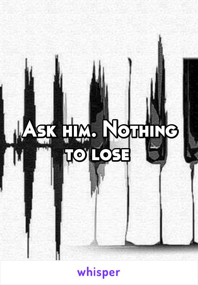 Ask him. Nothing to lose 