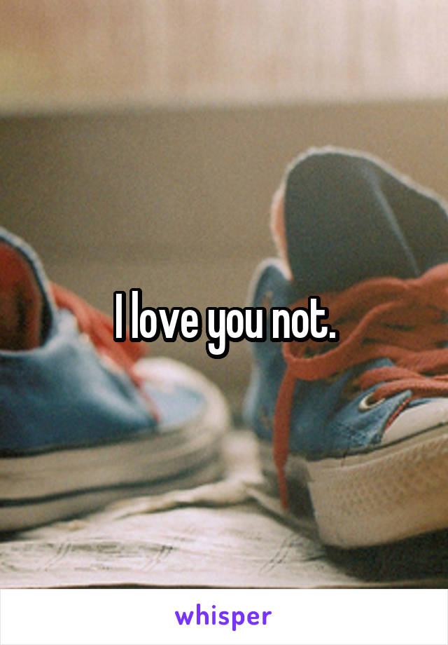 I love you not.