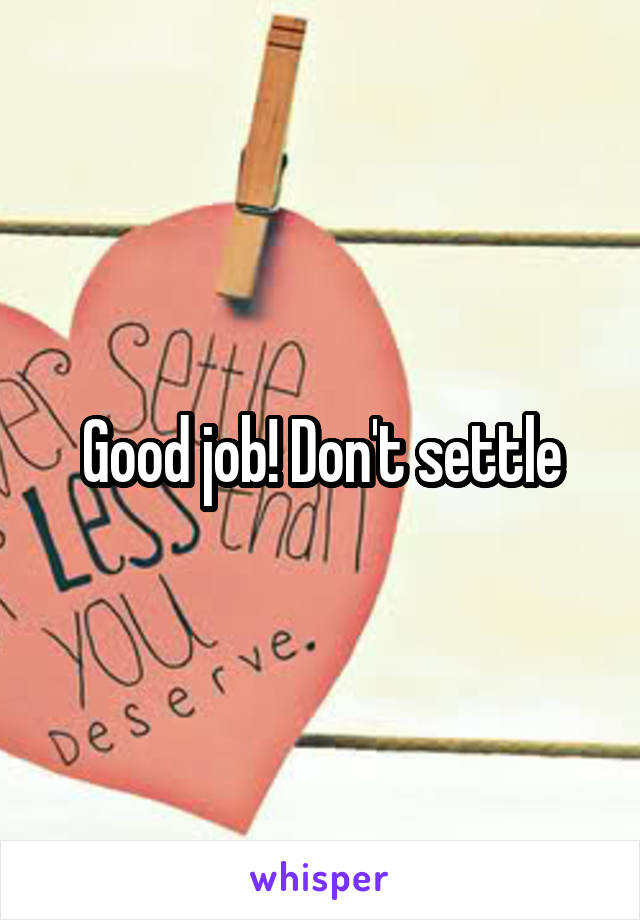 Good job! Don't settle