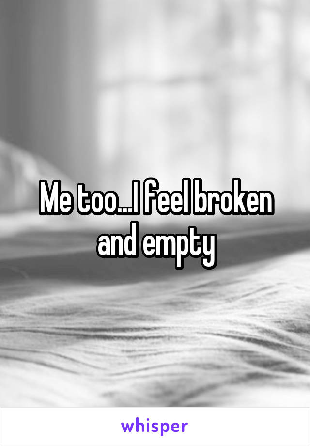 Me too...I feel broken and empty