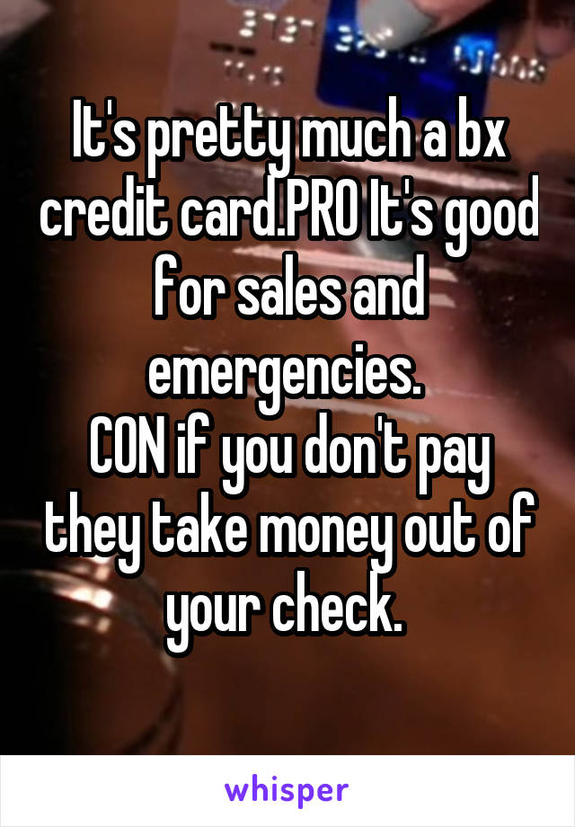 It's pretty much a bx credit card.PRO It's good for sales and emergencies. 
CON if you don't pay they take money out of your check. 
