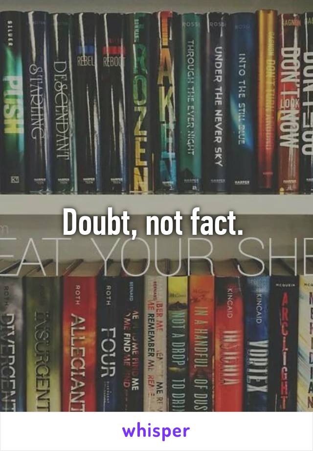 Doubt, not fact. 